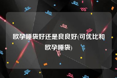 欧孕睡袋好还是良良好(可优比和欧孕睡袋)