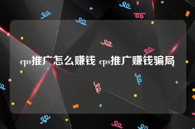 cps推广怎么赚钱 cps推广赚钱骗局