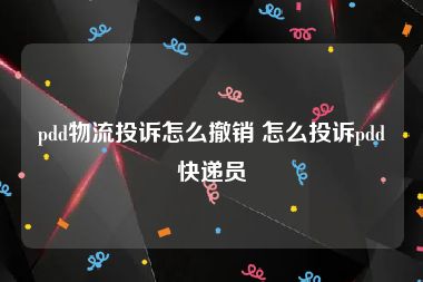 pdd物流投诉怎么撤销 怎么投诉pdd快递员