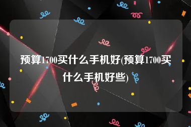 预算1700买什么手机好(预算1700买什么手机好些)