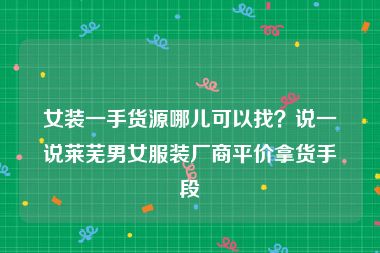 女装一手货源哪儿可以找？说一说莱芜男女服装厂商平价拿货手段