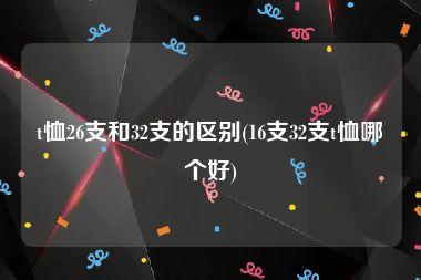 t恤26支和32支的区别(16支32支t恤哪个好)