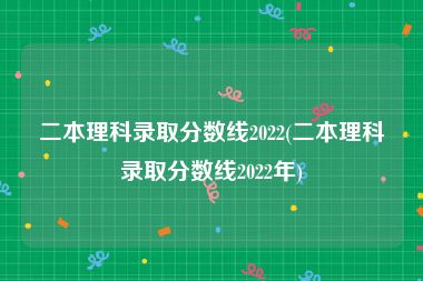 二本理科录取分数线2022(二本理科录取分数线2022年)