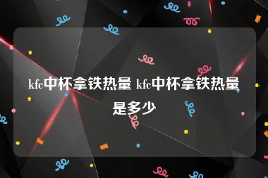 kfc中杯拿铁热量 kfc中杯拿铁热量是多少