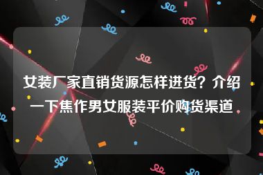 女装厂家直销货源怎样进货？介绍一下焦作男女服装平价购货渠道