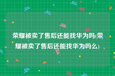 荣耀被卖了售后还能找华为吗(荣耀被卖了售后还能找华为吗么)