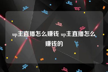 up主直播怎么赚钱 up主直播怎么赚钱的