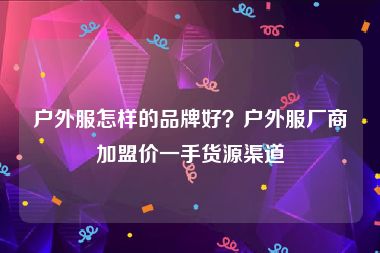 户外服怎样的品牌好？户外服厂商加盟价一手货源渠道