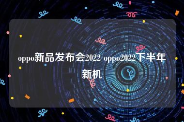 oppo新品发布会2022 oppo2022下半年新机