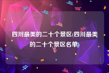 四川最美的二十个景区(四川最美的二十个景区名单)