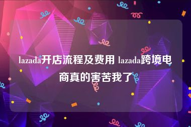 lazada开店流程及费用 lazada跨境电商真的害苦我了