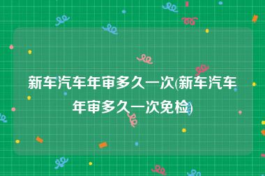 新车汽车年审多久一次(新车汽车年审多久一次免检)