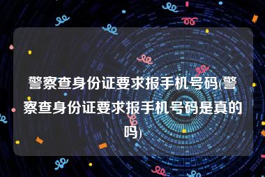 警察查身份证要求报手机号码(警察查身份证要求报手机号码是真的吗)