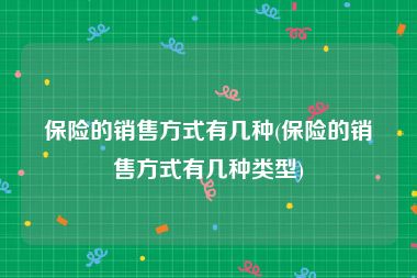 保险的销售方式有几种(保险的销售方式有几种类型)