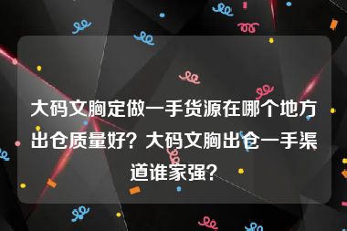 大码文胸定做一手货源在哪个地方出仓质量好？大码文胸出仓一手渠道谁家强？