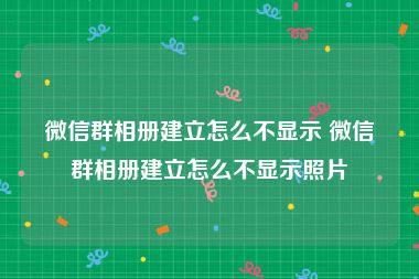 微信群相册建立怎么不显示 微信群相册建立怎么不显示照片