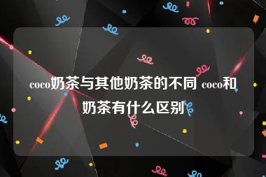 coco奶茶与其他奶茶的不同 coco和奶茶有什么区别