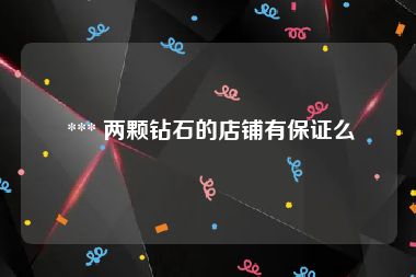  *** 两颗钻石的店铺有保证么