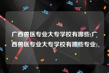 广西兽医专业大专学校有哪些(广西兽医专业大专学校有哪些专业)