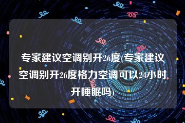 专家建议空调别开26度(专家建议空调别开26度格力空调可以24小时开睡眠吗)