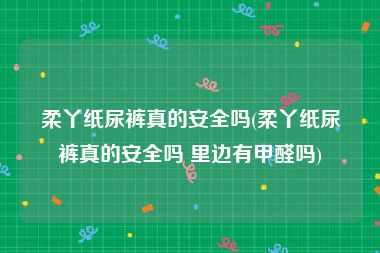 柔丫纸尿裤真的安全吗(柔丫纸尿裤真的安全吗 里边有甲醛吗)