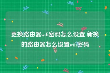 更换路由器wifi密码怎么设置 新换的路由器怎么设置wifi密码