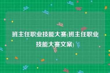 班主任职业技能大赛(班主任职业技能大赛文案)