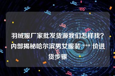 羽绒服厂家批发货源我们怎样找？内部揭秘哈尔滨男女服装 *** 价进货步骤