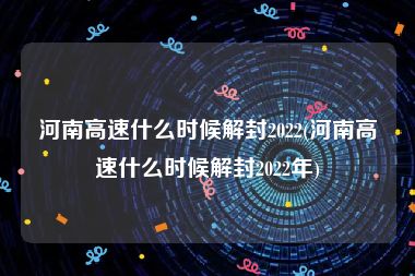 河南高速什么时候解封2022(河南高速什么时候解封2022年)