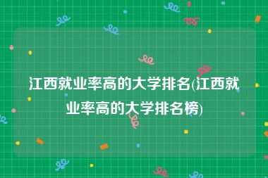 江西就业率高的大学排名(江西就业率高的大学排名榜)