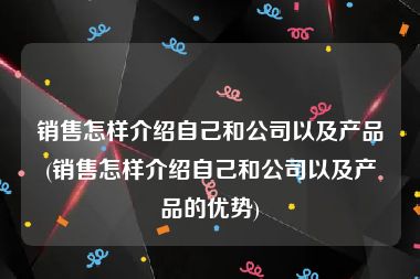 销售怎样介绍自己和公司以及产品(销售怎样介绍自己和公司以及产品的优势)