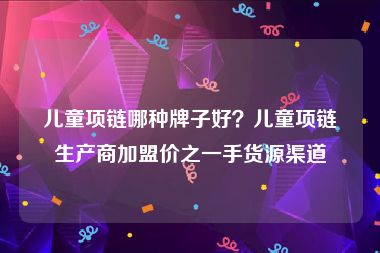 儿童项链哪种牌子好？儿童项链生产商加盟价之一手货源渠道