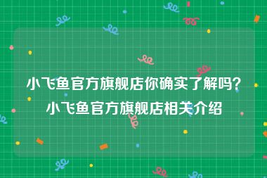 小飞鱼官方旗舰店你确实了解吗？小飞鱼官方旗舰店相关介绍