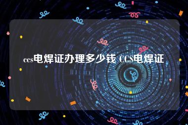 ccs电焊证办理多少钱 CCS电焊证