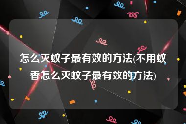 怎么灭蚊子最有效的方法(不用蚊香怎么灭蚊子最有效的方法)