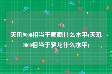 天玑9000相当于麒麟什么水平(天玑9000相当于骁龙什么水平)