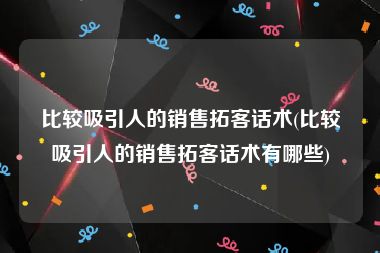 比较吸引人的销售拓客话术(比较吸引人的销售拓客话术有哪些)