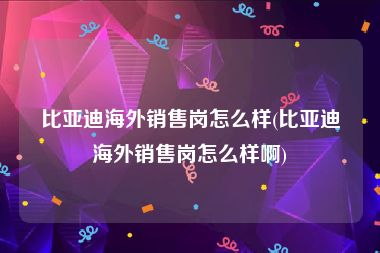 比亚迪海外销售岗怎么样(比亚迪海外销售岗怎么样啊)