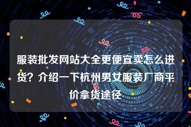 服装批发网站大全更便宜卖怎么进货？介绍一下杭州男女服装厂商平价拿货途径