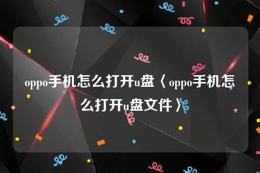 oppo手机怎么打开u盘〈oppo手机怎么打开u盘文件〉