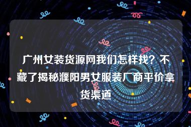 广州女装货源网我们怎样找？不藏了揭秘濮阳男女服装厂商平价拿货渠道