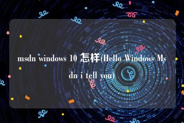 msdn windows 10 怎样(Hello Windows Msdn i tell you)