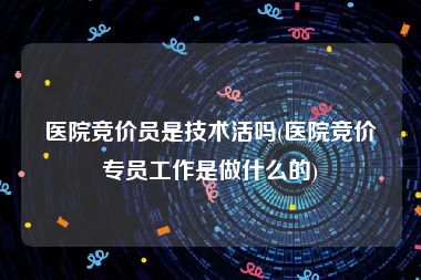 医院竞价员是技术活吗(医院竞价专员工作是做什么的)