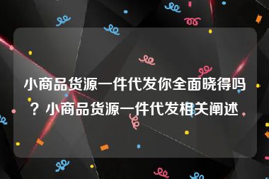 小商品货源一件代发你全面晓得吗？小商品货源一件代发相关阐述