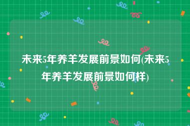 未来5年养羊发展前景如何(未来5年养羊发展前景如何样)