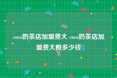 coco奶茶店加盟费大 coco奶茶店加盟费大概多少钱