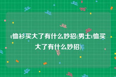 t恤衫买大了有什么妙招(男士t恤买大了有什么妙招)