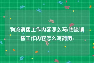 物流销售工作内容怎么写(物流销售工作内容怎么写简历)