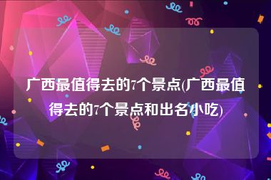 广西最值得去的7个景点(广西最值得去的7个景点和出名小吃)