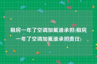 租房一年了空调加氟谁承担(租房一年了空调加氟谁承担责任)